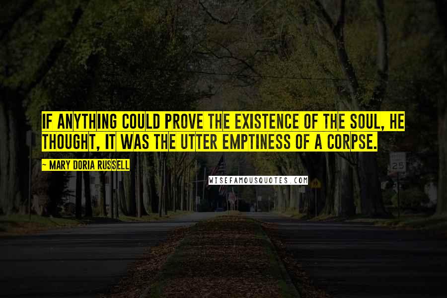 Mary Doria Russell Quotes: If anything could prove the existence of the soul, he thought, it was the utter emptiness of a corpse.