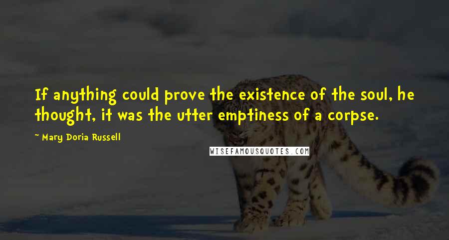 Mary Doria Russell Quotes: If anything could prove the existence of the soul, he thought, it was the utter emptiness of a corpse.