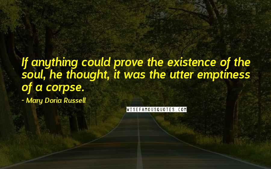 Mary Doria Russell Quotes: If anything could prove the existence of the soul, he thought, it was the utter emptiness of a corpse.