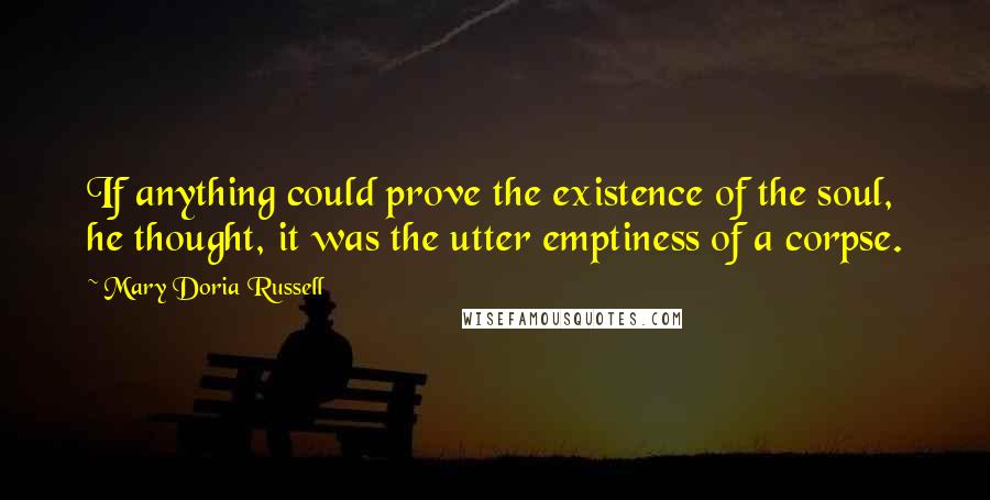 Mary Doria Russell Quotes: If anything could prove the existence of the soul, he thought, it was the utter emptiness of a corpse.
