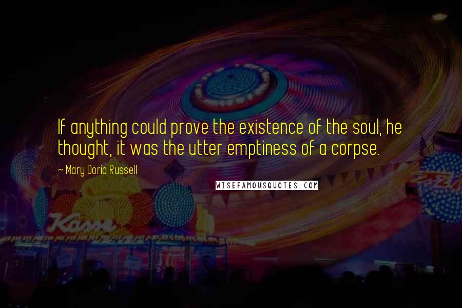 Mary Doria Russell Quotes: If anything could prove the existence of the soul, he thought, it was the utter emptiness of a corpse.