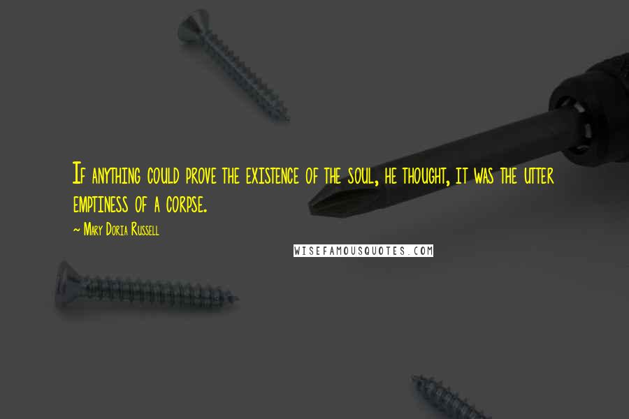 Mary Doria Russell Quotes: If anything could prove the existence of the soul, he thought, it was the utter emptiness of a corpse.
