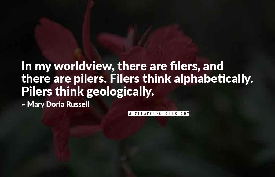 Mary Doria Russell Quotes: In my worldview, there are filers, and there are pilers. Filers think alphabetically. Pilers think geologically.