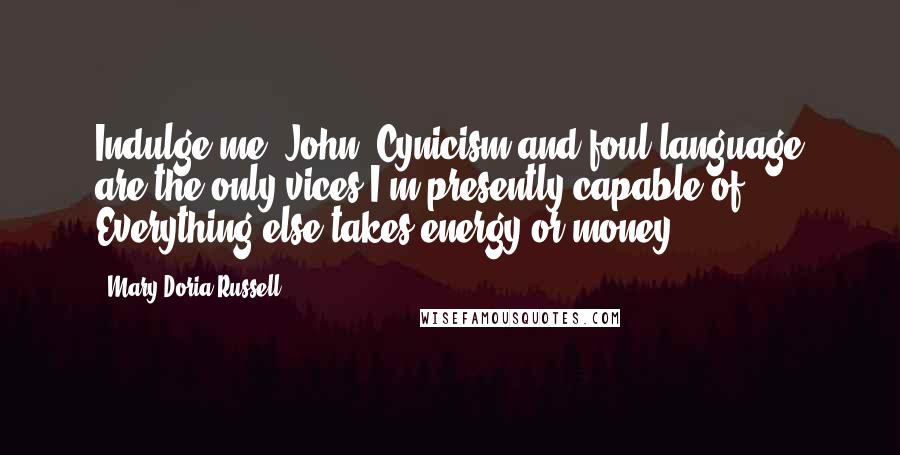 Mary Doria Russell Quotes: Indulge me, John. Cynicism and foul language are the only vices I'm presently capable of. Everything else takes energy or money.