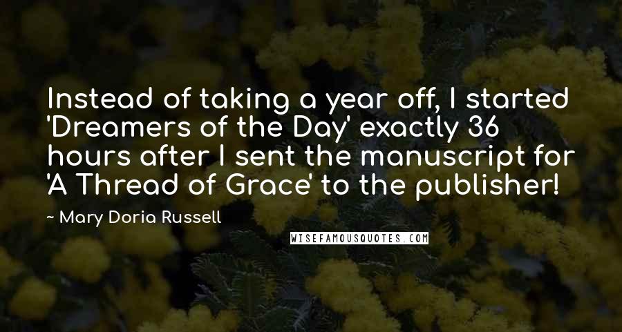 Mary Doria Russell Quotes: Instead of taking a year off, I started 'Dreamers of the Day' exactly 36 hours after I sent the manuscript for 'A Thread of Grace' to the publisher!