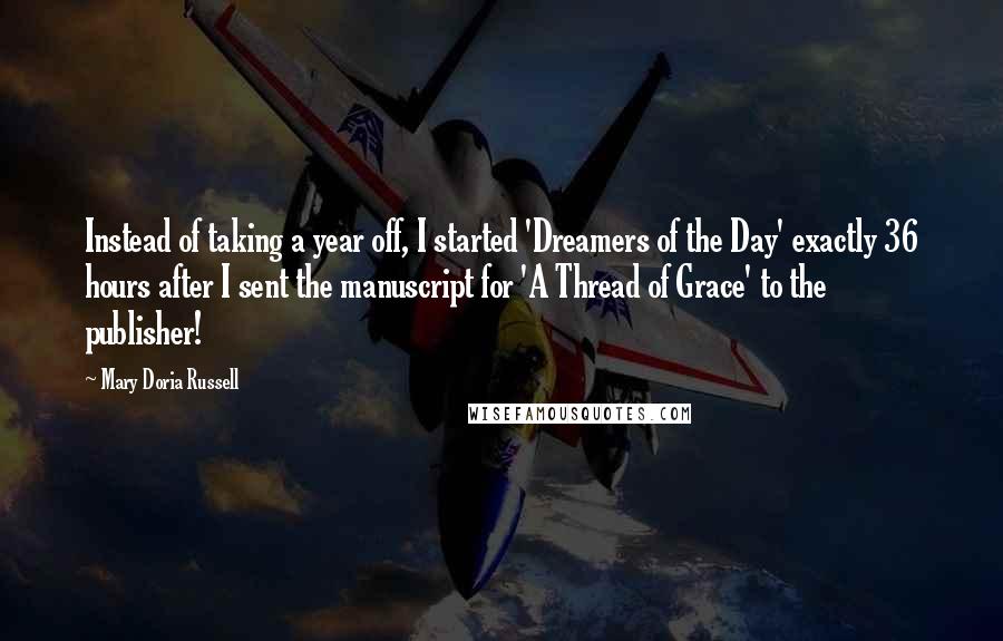 Mary Doria Russell Quotes: Instead of taking a year off, I started 'Dreamers of the Day' exactly 36 hours after I sent the manuscript for 'A Thread of Grace' to the publisher!