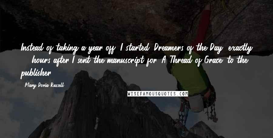 Mary Doria Russell Quotes: Instead of taking a year off, I started 'Dreamers of the Day' exactly 36 hours after I sent the manuscript for 'A Thread of Grace' to the publisher!