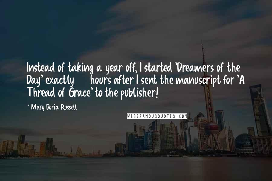 Mary Doria Russell Quotes: Instead of taking a year off, I started 'Dreamers of the Day' exactly 36 hours after I sent the manuscript for 'A Thread of Grace' to the publisher!