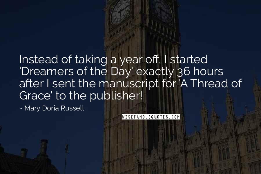 Mary Doria Russell Quotes: Instead of taking a year off, I started 'Dreamers of the Day' exactly 36 hours after I sent the manuscript for 'A Thread of Grace' to the publisher!