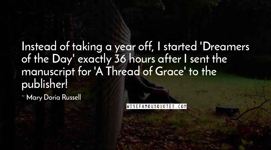 Mary Doria Russell Quotes: Instead of taking a year off, I started 'Dreamers of the Day' exactly 36 hours after I sent the manuscript for 'A Thread of Grace' to the publisher!