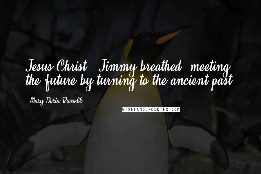 Mary Doria Russell Quotes: Jesus Christ," Jimmy breathed, meeting the future by turning to the ancient past.