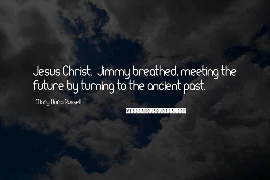 Mary Doria Russell Quotes: Jesus Christ," Jimmy breathed, meeting the future by turning to the ancient past.