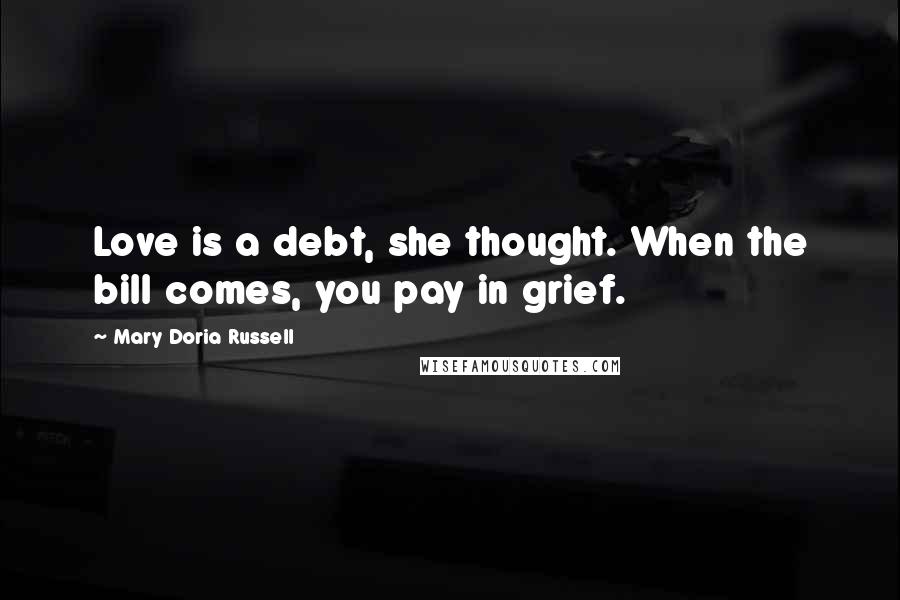 Mary Doria Russell Quotes: Love is a debt, she thought. When the bill comes, you pay in grief.