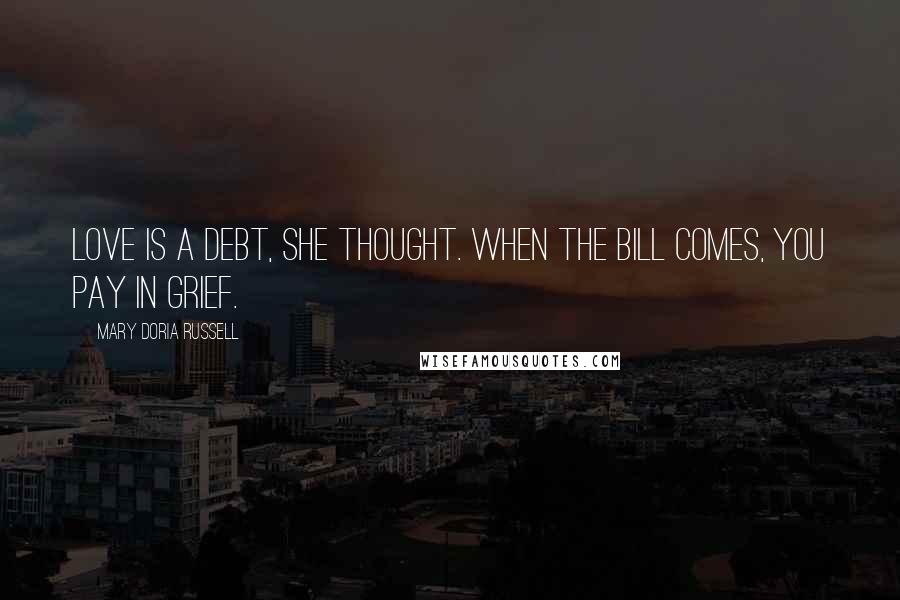 Mary Doria Russell Quotes: Love is a debt, she thought. When the bill comes, you pay in grief.