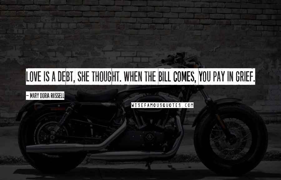 Mary Doria Russell Quotes: Love is a debt, she thought. When the bill comes, you pay in grief.