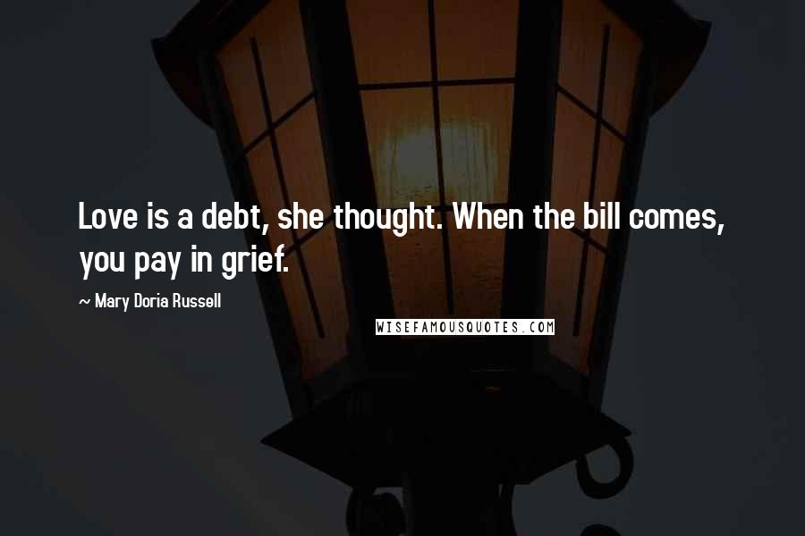 Mary Doria Russell Quotes: Love is a debt, she thought. When the bill comes, you pay in grief.