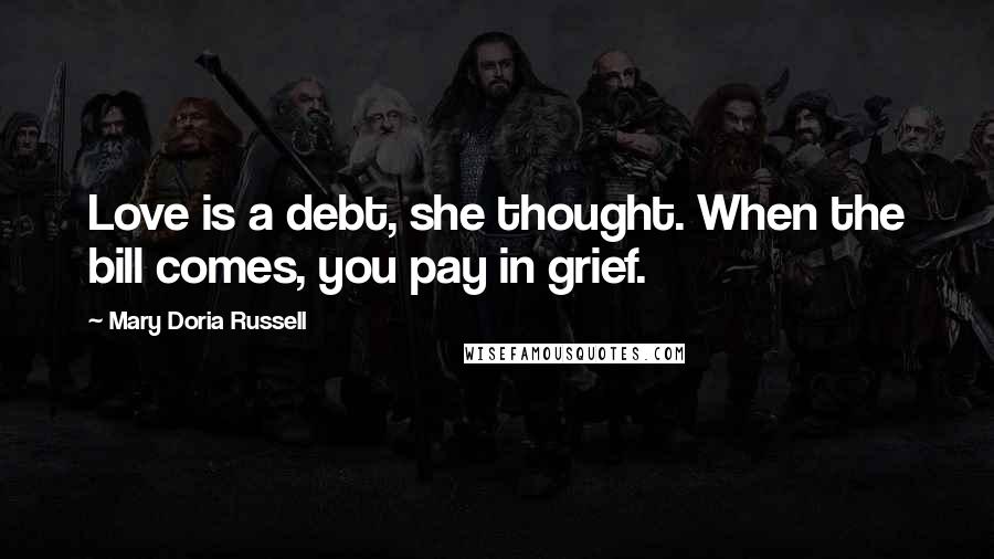 Mary Doria Russell Quotes: Love is a debt, she thought. When the bill comes, you pay in grief.