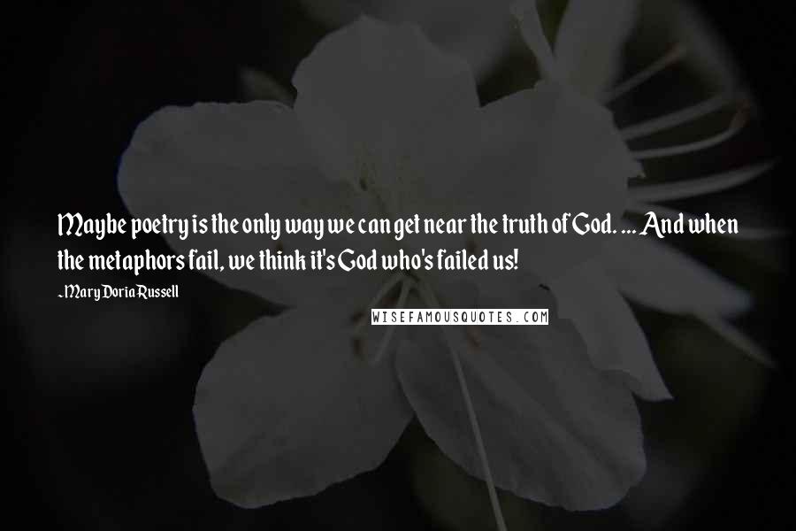 Mary Doria Russell Quotes: Maybe poetry is the only way we can get near the truth of God. ... And when the metaphors fail, we think it's God who's failed us!