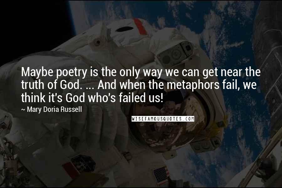 Mary Doria Russell Quotes: Maybe poetry is the only way we can get near the truth of God. ... And when the metaphors fail, we think it's God who's failed us!