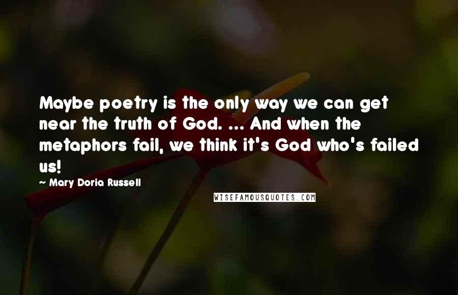 Mary Doria Russell Quotes: Maybe poetry is the only way we can get near the truth of God. ... And when the metaphors fail, we think it's God who's failed us!