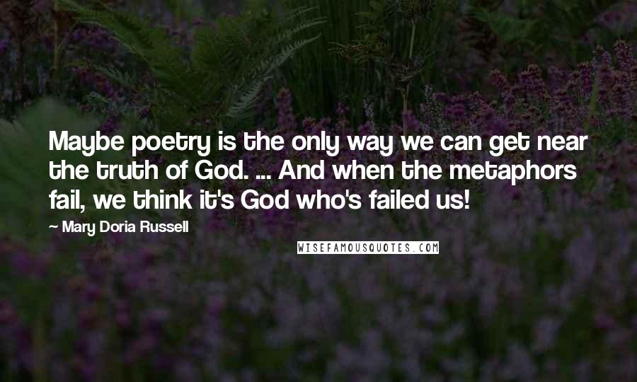 Mary Doria Russell Quotes: Maybe poetry is the only way we can get near the truth of God. ... And when the metaphors fail, we think it's God who's failed us!