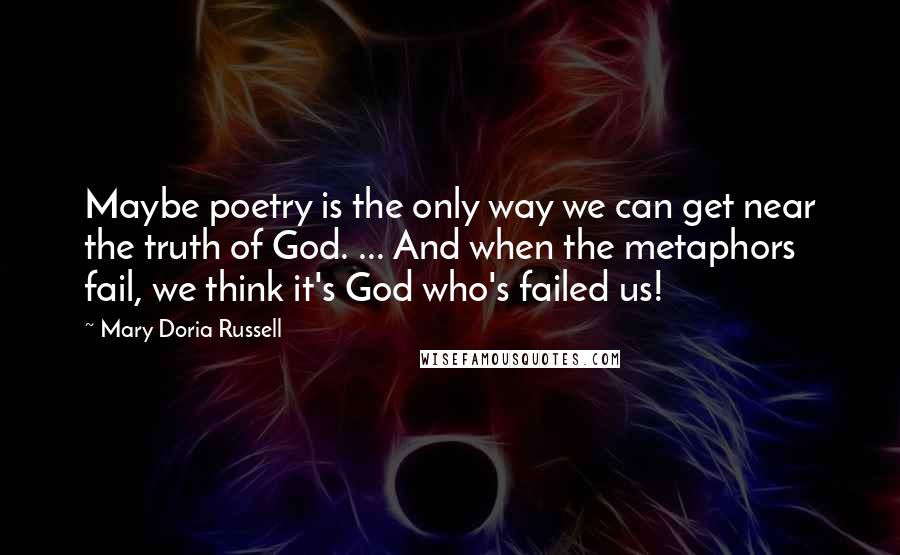 Mary Doria Russell Quotes: Maybe poetry is the only way we can get near the truth of God. ... And when the metaphors fail, we think it's God who's failed us!