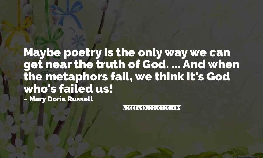 Mary Doria Russell Quotes: Maybe poetry is the only way we can get near the truth of God. ... And when the metaphors fail, we think it's God who's failed us!