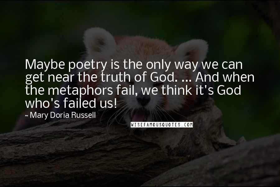 Mary Doria Russell Quotes: Maybe poetry is the only way we can get near the truth of God. ... And when the metaphors fail, we think it's God who's failed us!