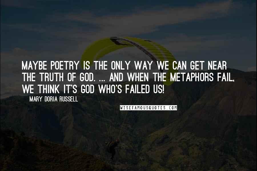 Mary Doria Russell Quotes: Maybe poetry is the only way we can get near the truth of God. ... And when the metaphors fail, we think it's God who's failed us!