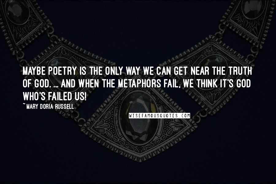 Mary Doria Russell Quotes: Maybe poetry is the only way we can get near the truth of God. ... And when the metaphors fail, we think it's God who's failed us!