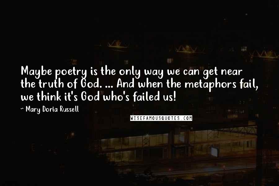 Mary Doria Russell Quotes: Maybe poetry is the only way we can get near the truth of God. ... And when the metaphors fail, we think it's God who's failed us!