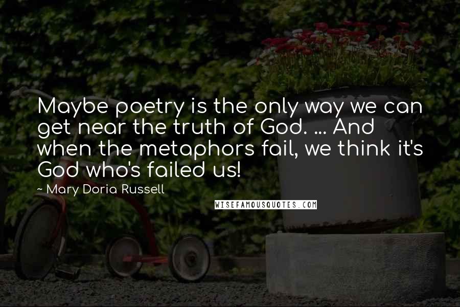 Mary Doria Russell Quotes: Maybe poetry is the only way we can get near the truth of God. ... And when the metaphors fail, we think it's God who's failed us!