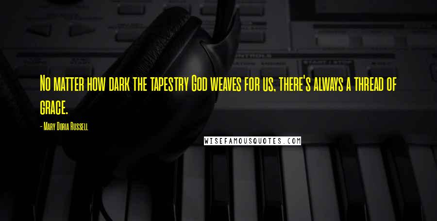 Mary Doria Russell Quotes: No matter how dark the tapestry God weaves for us, there's always a thread of grace.