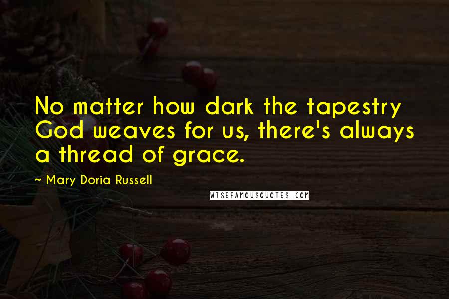 Mary Doria Russell Quotes: No matter how dark the tapestry God weaves for us, there's always a thread of grace.