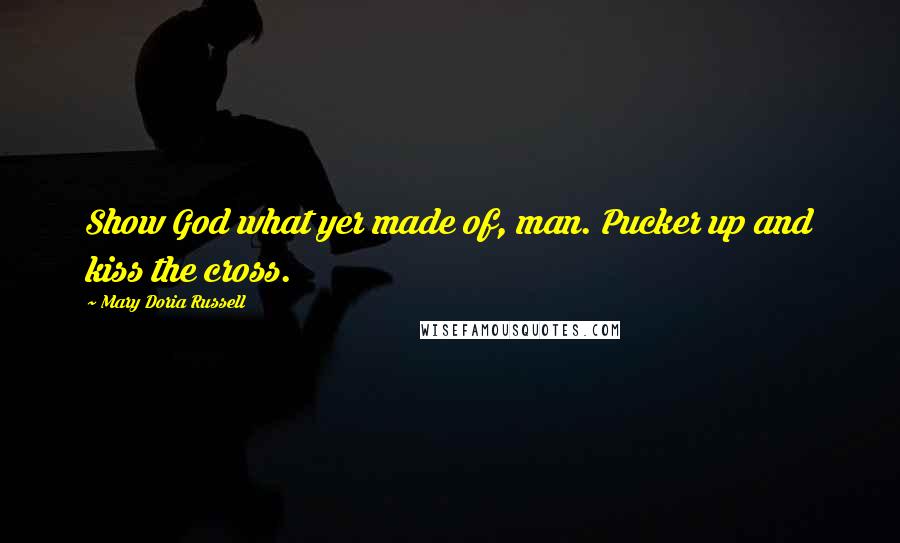 Mary Doria Russell Quotes: Show God what yer made of, man. Pucker up and kiss the cross.