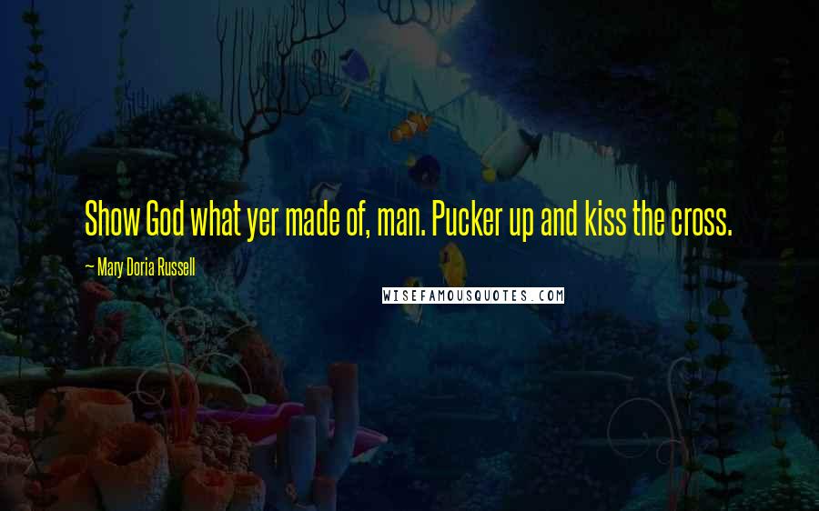 Mary Doria Russell Quotes: Show God what yer made of, man. Pucker up and kiss the cross.
