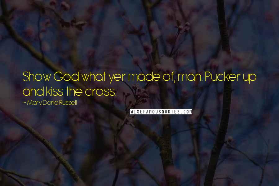 Mary Doria Russell Quotes: Show God what yer made of, man. Pucker up and kiss the cross.