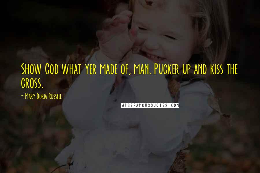 Mary Doria Russell Quotes: Show God what yer made of, man. Pucker up and kiss the cross.