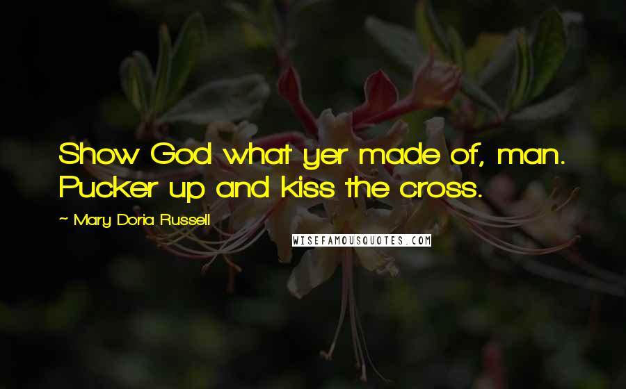Mary Doria Russell Quotes: Show God what yer made of, man. Pucker up and kiss the cross.
