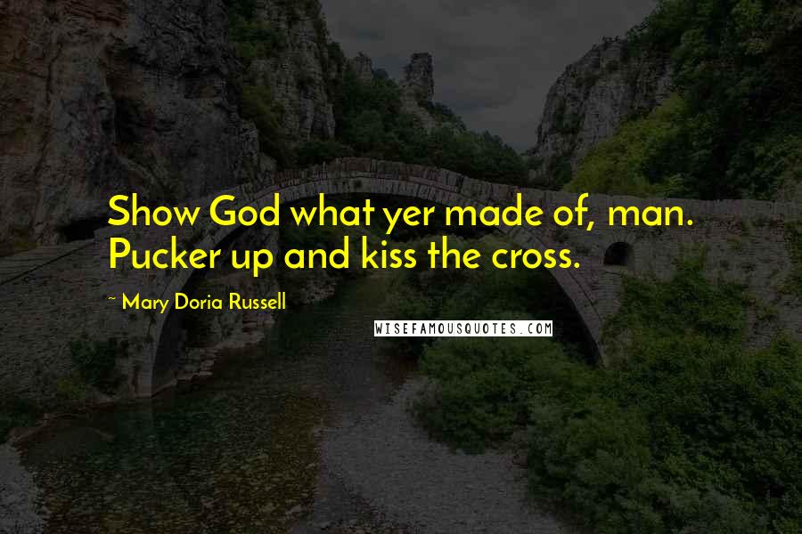 Mary Doria Russell Quotes: Show God what yer made of, man. Pucker up and kiss the cross.