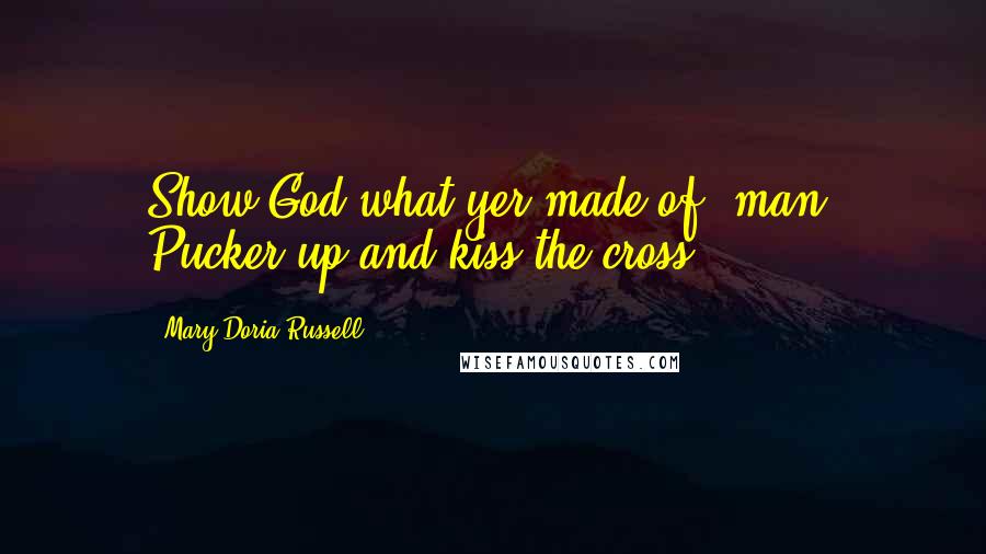 Mary Doria Russell Quotes: Show God what yer made of, man. Pucker up and kiss the cross.