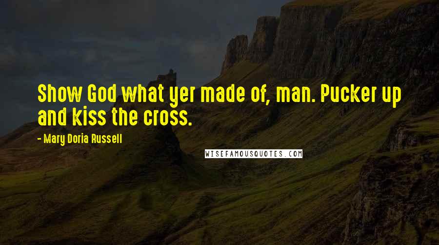 Mary Doria Russell Quotes: Show God what yer made of, man. Pucker up and kiss the cross.