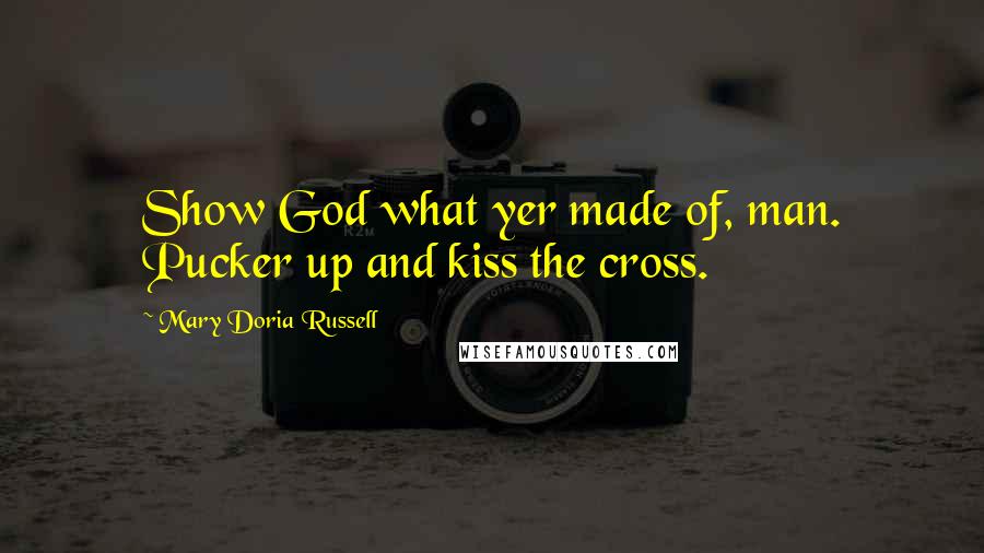 Mary Doria Russell Quotes: Show God what yer made of, man. Pucker up and kiss the cross.
