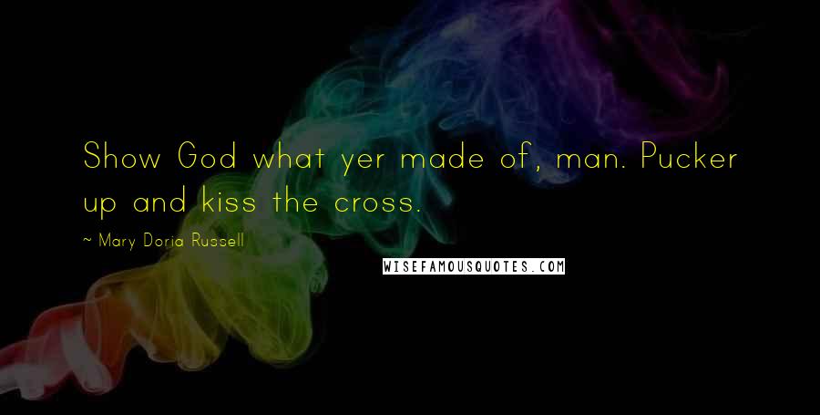 Mary Doria Russell Quotes: Show God what yer made of, man. Pucker up and kiss the cross.