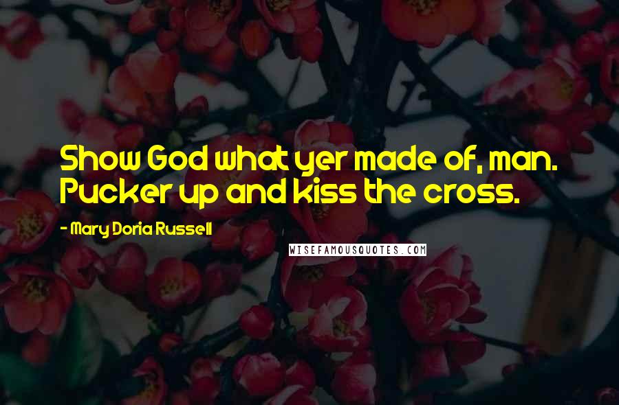 Mary Doria Russell Quotes: Show God what yer made of, man. Pucker up and kiss the cross.
