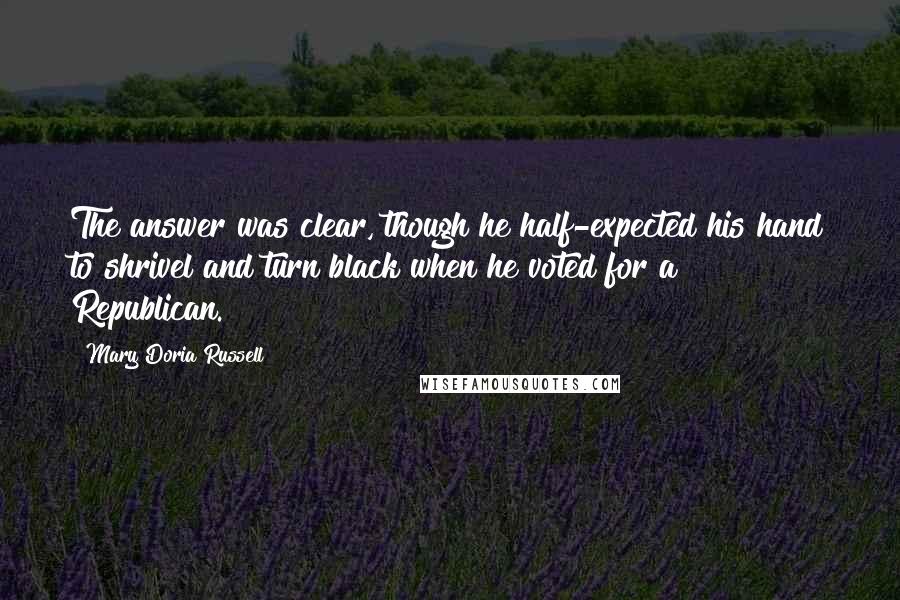 Mary Doria Russell Quotes: The answer was clear, though he half-expected his hand to shrivel and turn black when he voted for a Republican.