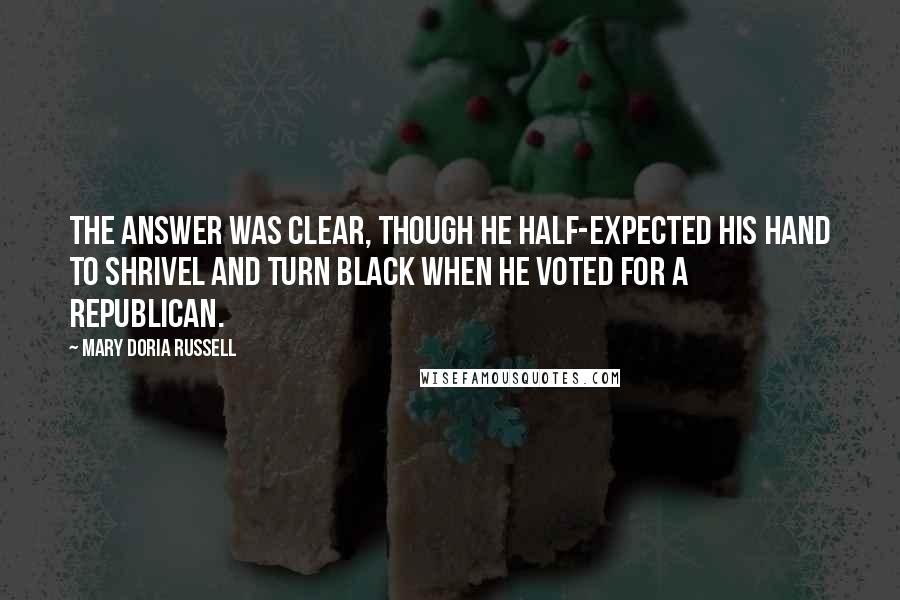 Mary Doria Russell Quotes: The answer was clear, though he half-expected his hand to shrivel and turn black when he voted for a Republican.