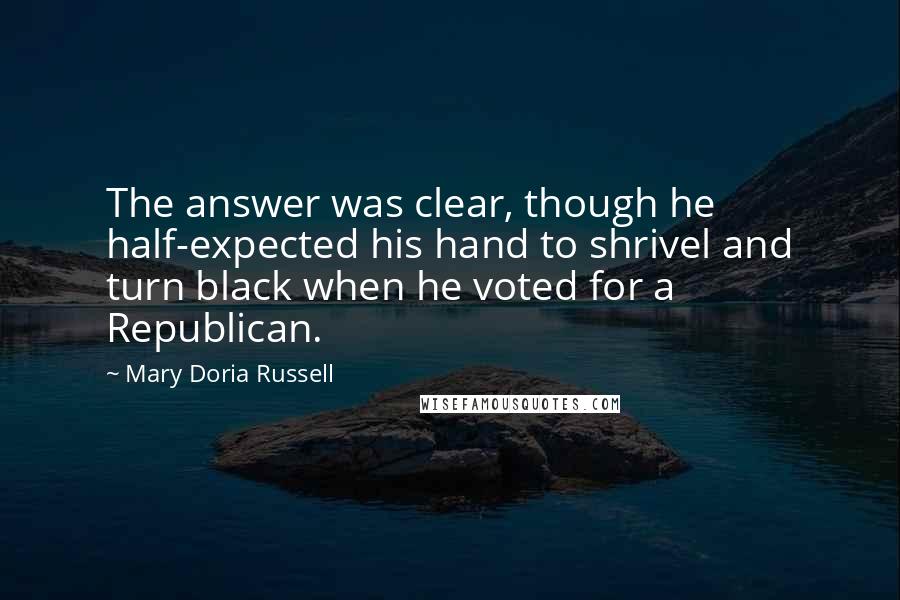 Mary Doria Russell Quotes: The answer was clear, though he half-expected his hand to shrivel and turn black when he voted for a Republican.