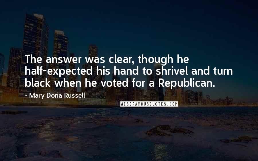 Mary Doria Russell Quotes: The answer was clear, though he half-expected his hand to shrivel and turn black when he voted for a Republican.