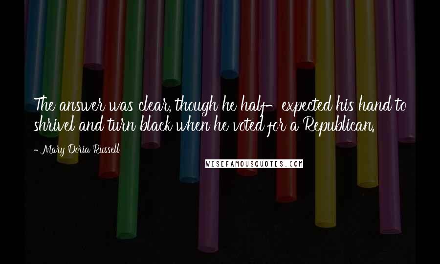 Mary Doria Russell Quotes: The answer was clear, though he half-expected his hand to shrivel and turn black when he voted for a Republican.